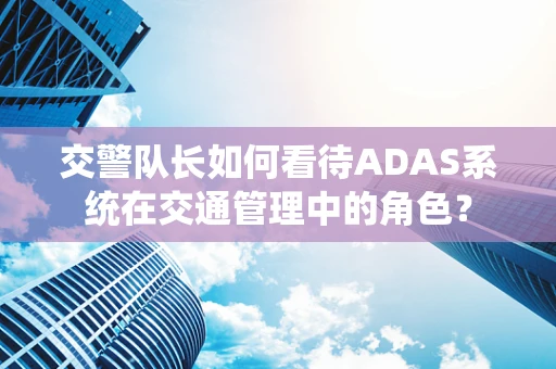 交警队长如何看待ADAS系统在交通管理中的角色？