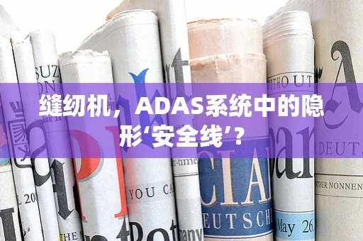缝纫机，ADAS系统中的隐形‘安全线’？