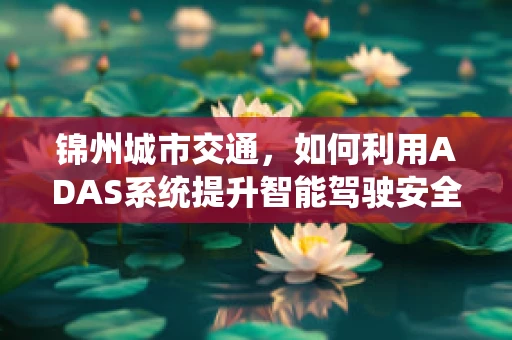 锦州城市交通，如何利用ADAS系统提升智能驾驶安全？