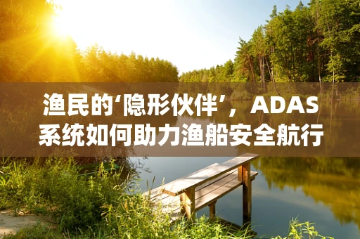 渔民的‘隐形伙伴’，ADAS系统如何助力渔船安全航行？