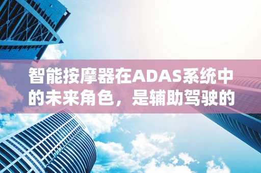 智能按摩器在ADAS系统中的未来角色，是辅助驾驶的舒适伴侣还是安全隐忧？