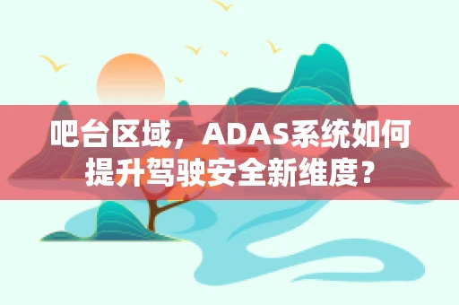 吧台区域，ADAS系统如何提升驾驶安全新维度？