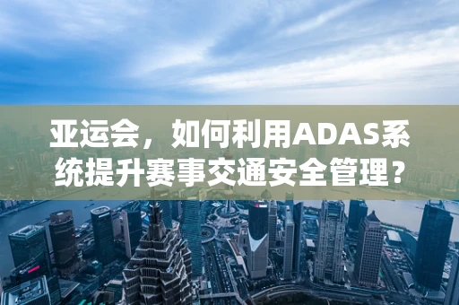 亚运会，如何利用ADAS系统提升赛事交通安全管理？