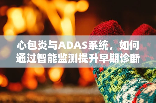 心包炎与ADAS系统，如何通过智能监测提升早期诊断效率？