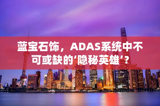 蓝宝石饰，ADAS系统中不可或缺的‘隐秘英雄’？