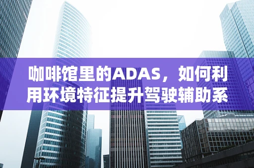 咖啡馆里的ADAS，如何利用环境特征提升驾驶辅助系统性能？