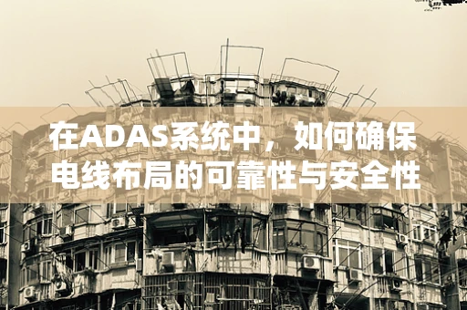 在ADAS系统中，如何确保电线布局的可靠性与安全性？