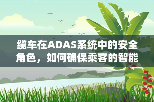缆车在ADAS系统中的安全角色，如何确保乘客的智能出行？