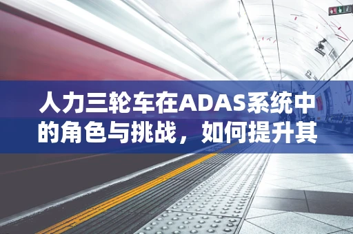 人力三轮车在ADAS系统中的角色与挑战，如何提升其安全性能？