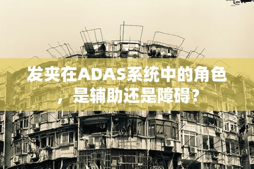 发夹在ADAS系统中的角色，是辅助还是障碍？