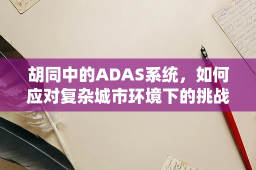 胡同中的ADAS系统，如何应对复杂城市环境下的挑战？