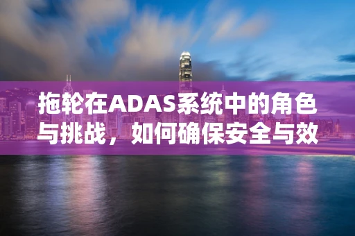 拖轮在ADAS系统中的角色与挑战，如何确保安全与效率的平衡？