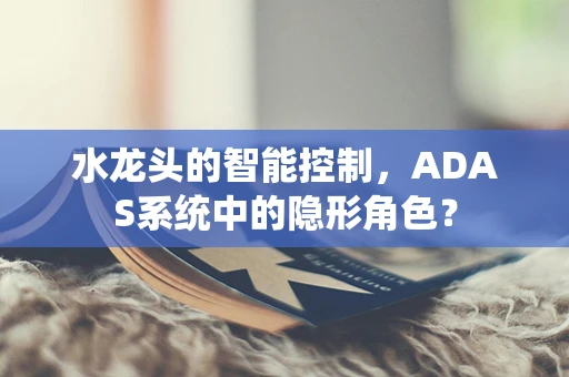 水龙头的智能控制，ADAS系统中的隐形角色？