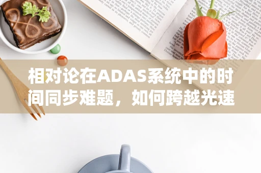相对论在ADAS系统中的时间同步难题，如何跨越光速的界限？