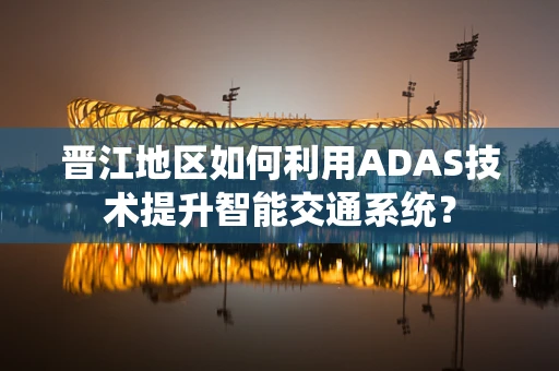 晋江地区如何利用ADAS技术提升智能交通系统？