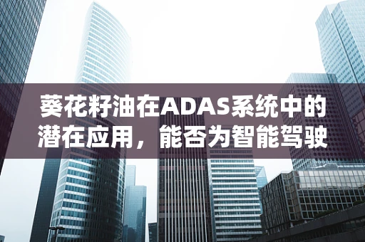 葵花籽油在ADAS系统中的潜在应用，能否为智能驾驶带来‘油’然而生的优势？