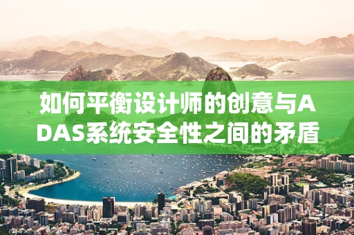 如何平衡设计师的创意与ADAS系统安全性之间的矛盾？