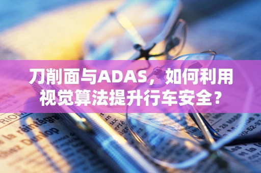 刀削面与ADAS，如何利用视觉算法提升行车安全？