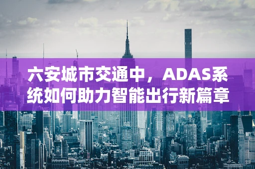 六安城市交通中，ADAS系统如何助力智能出行新篇章？