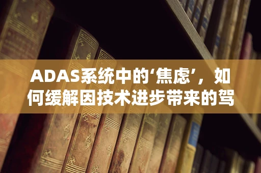 ADAS系统中的‘焦虑’，如何缓解因技术进步带来的驾驶者心理负担？