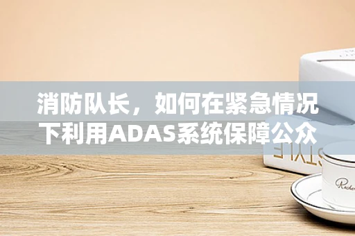 消防队长，如何在紧急情况下利用ADAS系统保障公众安全？