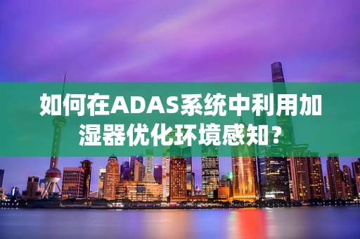 如何在ADAS系统中利用加湿器优化环境感知？