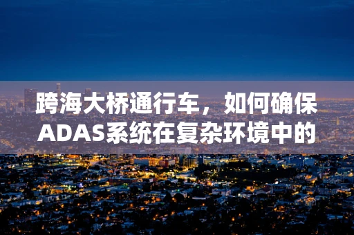 跨海大桥通行车，如何确保ADAS系统在复杂环境中的精准应用？