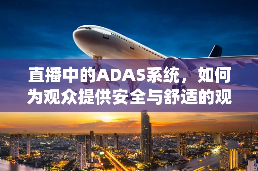 直播中的ADAS系统，如何为观众提供安全与舒适的观看体验？