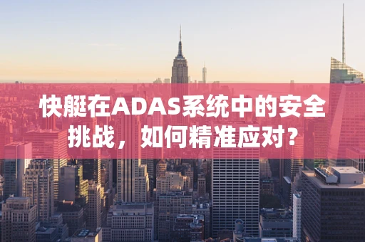 快艇在ADAS系统中的安全挑战，如何精准应对？
