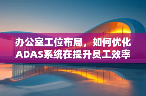 办公室工位布局，如何优化ADAS系统在提升员工效率与安全中的角色？