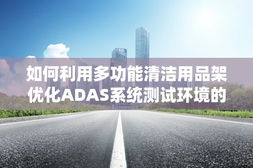 如何利用多功能清洁用品架优化ADAS系统测试环境的维护效率？