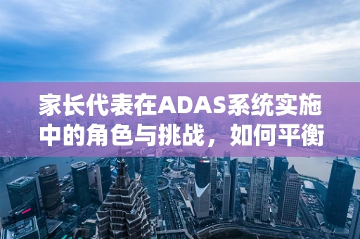 家长代表在ADAS系统实施中的角色与挑战，如何平衡安全与信任？