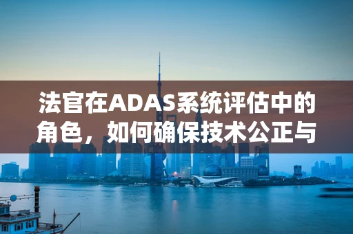 法官在ADAS系统评估中的角色，如何确保技术公正与安全？