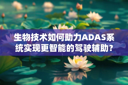 生物技术如何助力ADAS系统实现更智能的驾驶辅助？