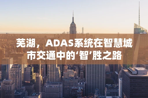 芜湖，ADAS系统在智慧城市交通中的‘智’胜之路