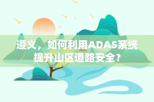 遵义，如何利用ADAS系统提升山区道路安全？