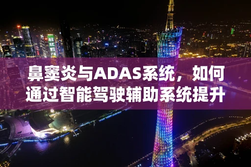 鼻窦炎与ADAS系统，如何通过智能驾驶辅助系统提升患者出行安全？