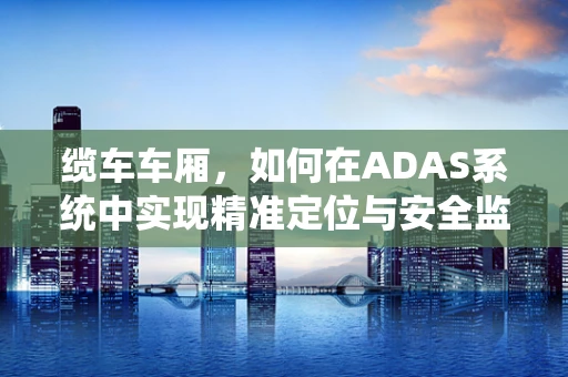 缆车车厢，如何在ADAS系统中实现精准定位与安全监控？