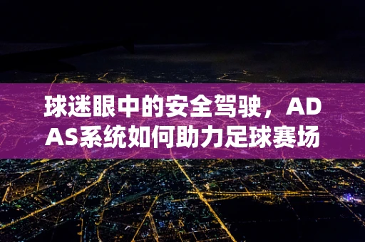 球迷眼中的安全驾驶，ADAS系统如何助力足球赛场周边的智能出行？