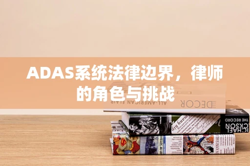 ADAS系统法律边界，律师的角色与挑战