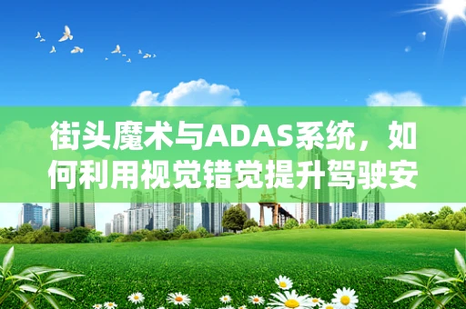 街头魔术与ADAS系统，如何利用视觉错觉提升驾驶安全？
