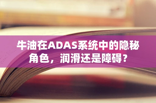 牛油在ADAS系统中的隐秘角色，润滑还是障碍？