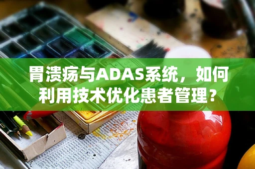 胃溃疡与ADAS系统，如何利用技术优化患者管理？