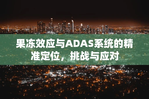 果冻效应与ADAS系统的精准定位，挑战与应对