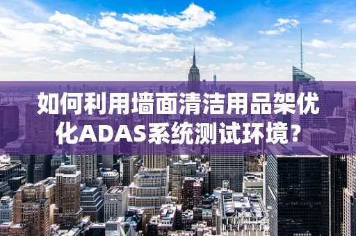 如何利用墙面清洁用品架优化ADAS系统测试环境？