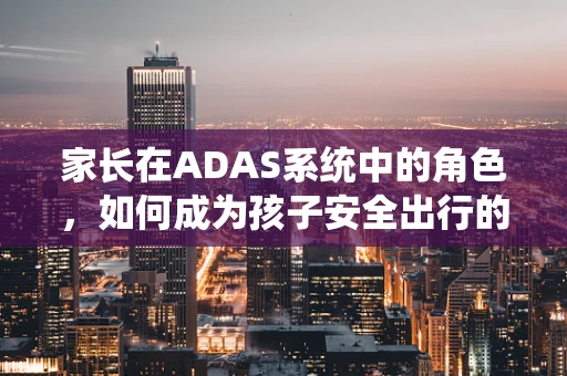 家长在ADAS系统中的角色，如何成为孩子安全出行的守护者？