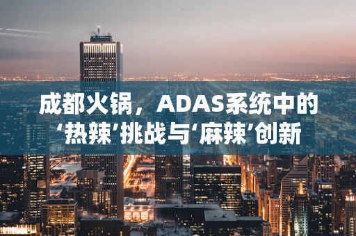 成都火锅，ADAS系统中的‘热辣’挑战与‘麻辣’创新