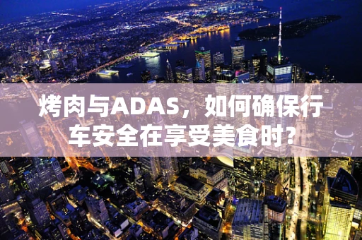 烤肉与ADAS，如何确保行车安全在享受美食时？