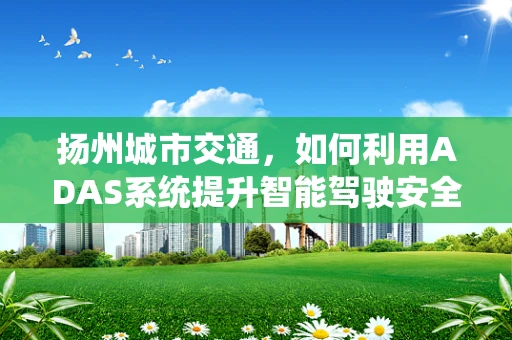 扬州城市交通，如何利用ADAS系统提升智能驾驶安全？