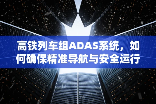 高铁列车组ADAS系统，如何确保精准导航与安全运行？